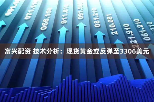 富兴配资 技术分析：现货黄金或反弹至3306美元