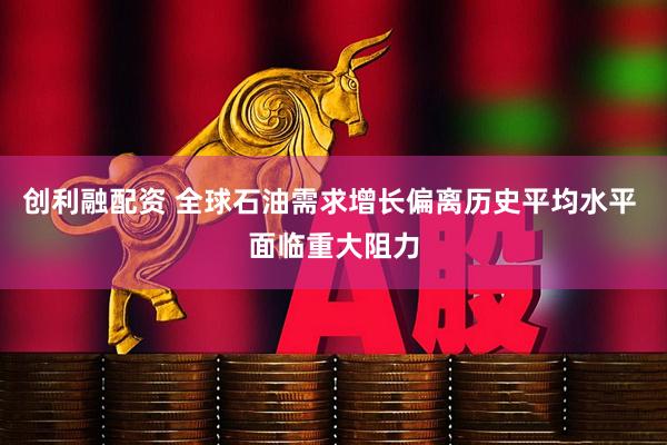 创利融配资 全球石油需求增长偏离历史平均水平 面临重大阻力