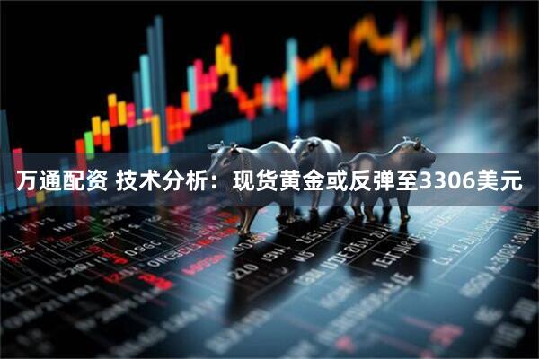 万通配资 技术分析：现货黄金或反弹至3306美元