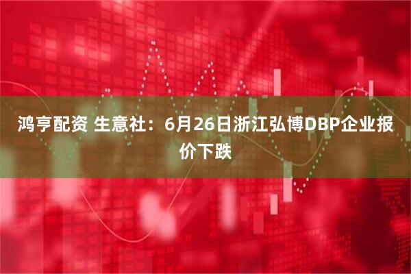 鸿亨配资 生意社：6月26日浙江弘博DBP企业报价下跌