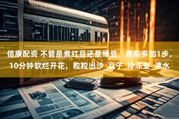 信康配资 不管是煮红豆还是绿豆，煮前多加1步，10分钟软烂开花，粒粒出沙_豆子_冷冻室_沸水