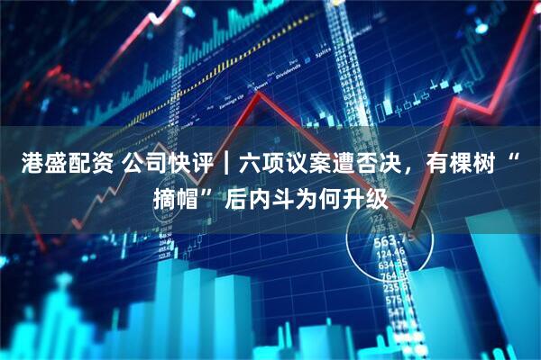 港盛配资 公司快评︱六项议案遭否决，有棵树 “摘帽” 后内斗为何升级