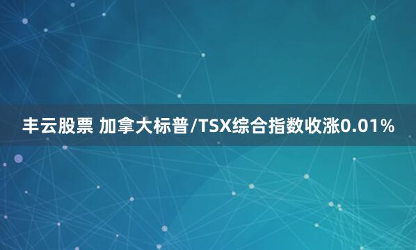 丰云股票 加拿大标普/TSX综合指数收涨0.01%