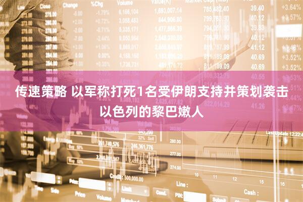 传速策略 以军称打死1名受伊朗支持并策划袭击以色列的黎巴嫩人