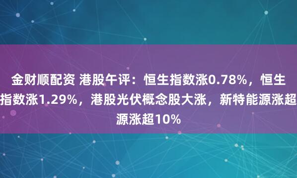 金财顺配资 港股午评：恒生指数涨0.78%，恒生科技指数涨1.29%，港股光伏概念股大涨，新特能源涨超10%