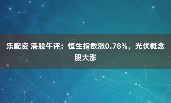 乐配资 港股午评：恒生指数涨0.78%，光伏概念股大涨