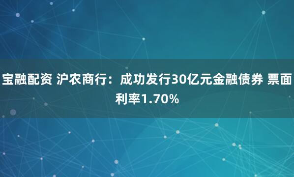 宝融配资 沪农商行：成功发行30亿元金融债券 票面利率1.70%