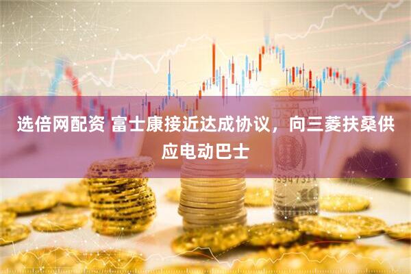 选倍网配资 富士康接近达成协议，向三菱扶桑供应电动巴士