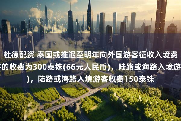 杜德配资 泰国或推迟至明年向外国游客征收入境费，航空入境游客的收费为300泰铢(66元人民币)，陆路或海路入境游客收费150泰铢