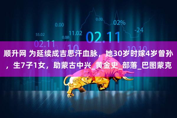 顺升网 为延续成吉思汗血脉，她30岁时嫁4岁曾孙，生7子1女，助蒙古中兴_黄金史_部落_巴图蒙克