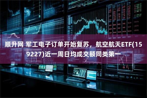 顺升网 军工电子订单开始复苏，航空航天ETF(159227)近一周日均成交额同类第一