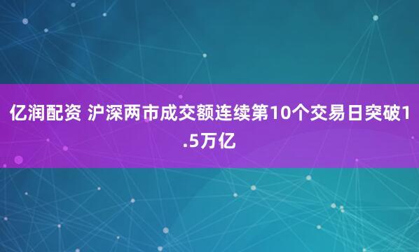 亿润配资 沪深两市成交额连续第10个交易日突破1.5万亿