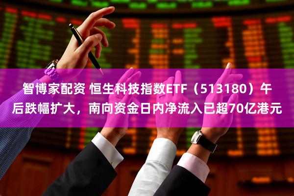 智博家配资 恒生科技指数ETF（513180）午后跌幅扩大，南向资金日内净流入已超70亿港元