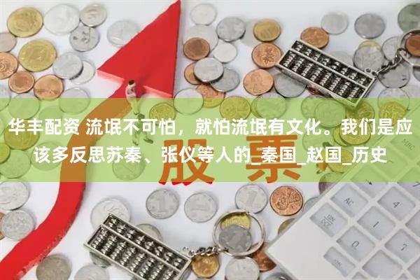 华丰配资 流氓不可怕，就怕流氓有文化。我们是应该多反思苏秦、张仪等人的_秦国_赵国_历史