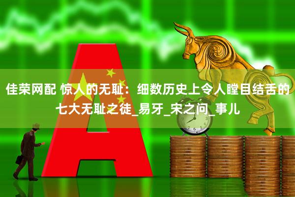 佳荣网配 惊人的无耻：细数历史上令人瞠目结舌的七大无耻之徒_易牙_宋之问_事儿
