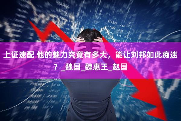 上证速配 他的魅力究竟有多大，能让刘邦如此痴迷？_魏国_魏惠王_赵国