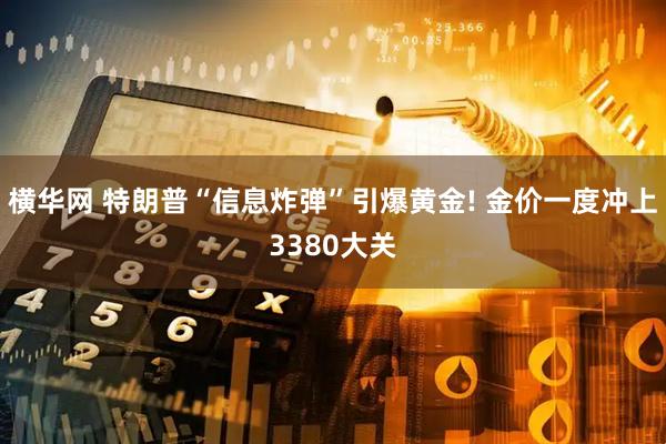 横华网 特朗普“信息炸弹”引爆黄金! 金价一度冲上3380大关