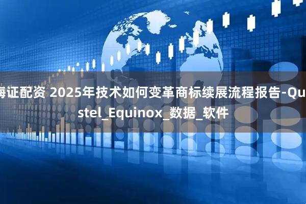 海证配资 2025年技术如何变革商标续展流程报告-Questel_Equinox_数据_软件