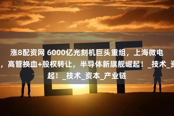 涨8配资网 6000亿光刻机巨头重组，上海微电子借壳冲刺，高管换血+股权转让，半导体新旗舰崛起！_技术_资本_产业链