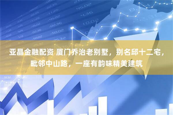 亚晶金融配资 厦门乔治老别墅，别名邱十二宅，毗邻中山路，一座有韵味精美建筑