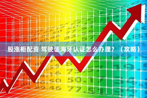 股涨柜配资 驾驶证海牙认证怎么办理？（攻略）