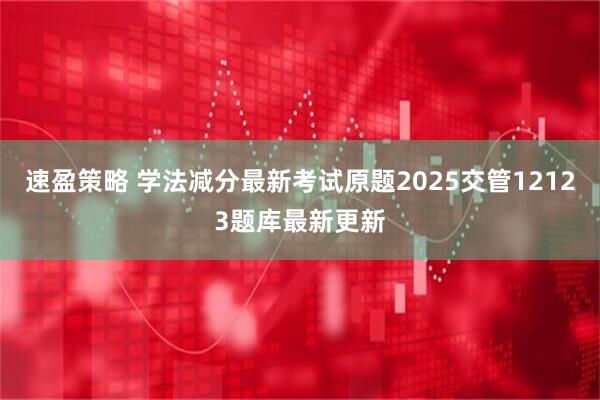 速盈策略 学法减分最新考试原题2025交管12123题库最新更新