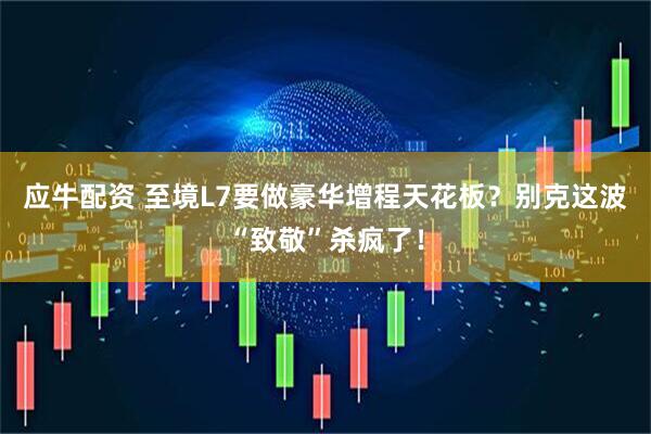 应牛配资 至境L7要做豪华增程天花板？别克这波“致敬”杀疯了！