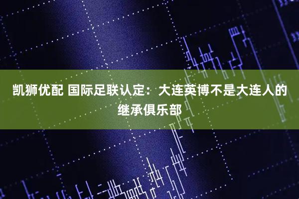 凯狮优配 国际足联认定：大连英博不是大连人的继承俱乐部