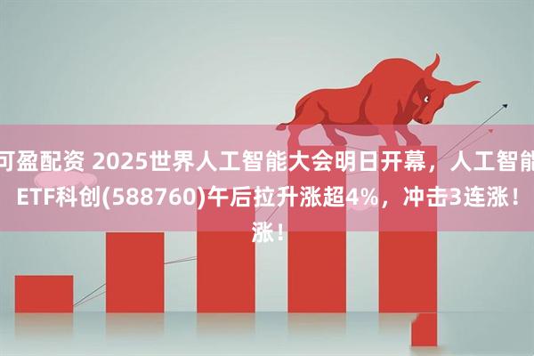 可盈配资 2025世界人工智能大会明日开幕,人工智能ETF科创(588760)午后拉升涨超4%,冲击3连涨!