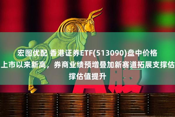 宏图优配 香港证券ETF(513090)盘中价格一度创上市以来新高,券商业绩预增叠加新赛道拓展支撑估值提升