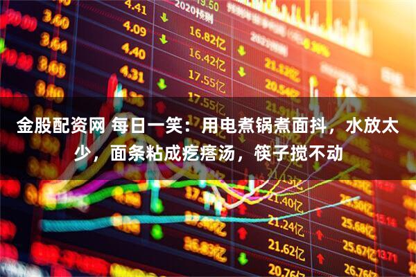 金股配资网 每日一笑：用电煮锅煮面抖，水放太少，面条粘成疙瘩汤，筷子搅不动