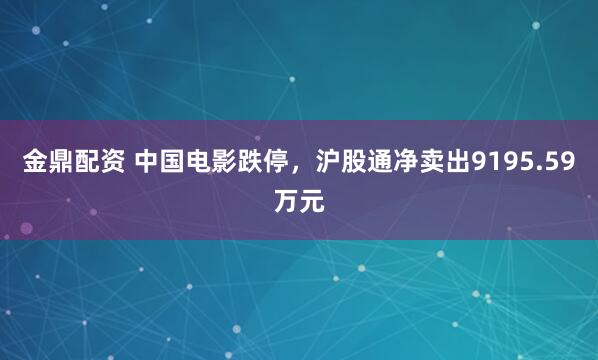 金鼎配资 中国电影跌停，沪股通净卖出9195.59万元