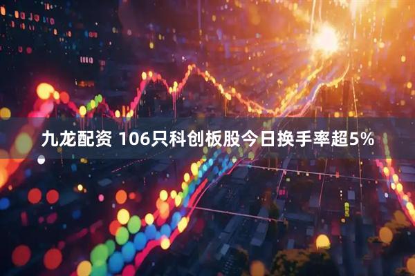 九龙配资 106只科创板股今日换手率超5%
