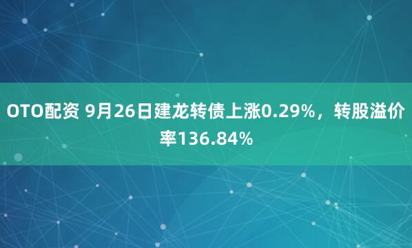 OTO配资 9月26日建龙转债上涨0.29%，转股溢价率136.84%