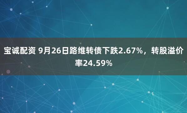 宝诚配资 9月26日路维转债下跌2.67%，转股溢价率24.59%
