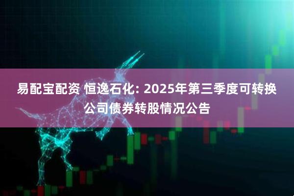 易配宝配资 恒逸石化: 2025年第三季度可转换公司债券转股情况公告