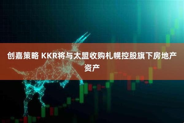 创嘉策略 KKR将与太盟收购札幌控股旗下房地产资产