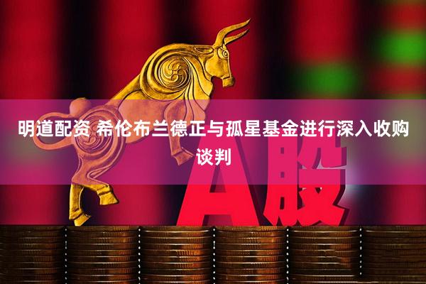 明道配资 希伦布兰德正与孤星基金进行深入收购谈判
