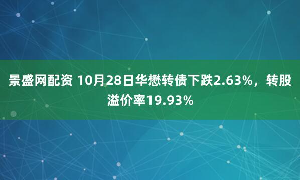 景盛网配资 10月28日华懋转债下跌2.63%,转股溢价率19.93%