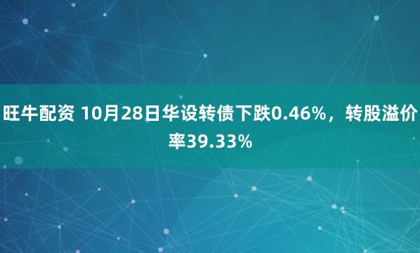 旺牛配资 10月28日华设转债下跌0.46%,转股溢价率39.33%