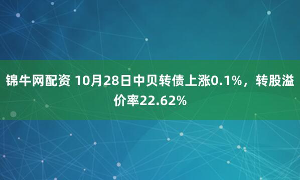 锦牛网配资 10月28日中贝转债上涨0.1%,转股溢价率22.62%