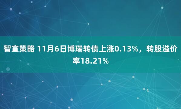 智宣策略 11月6日博瑞转债上涨0.13%,转股溢价率18.21%