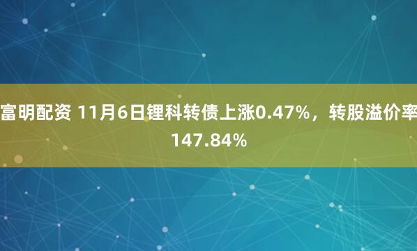 富明配资 11月6日锂科转债上涨0.47%，转股溢价率147.84%