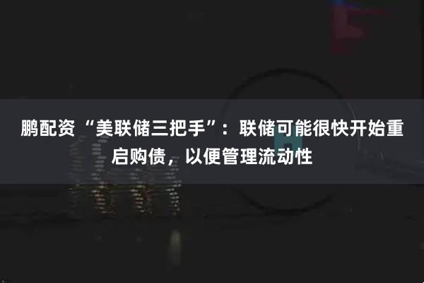 鹏配资 “美联储三把手”：联储可能很快开始重启购债，以便管理流动性