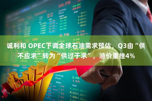 诚利和 OPEC下调全球石油需求预估，Q3由“供不应求”转为“供过于求”，油价重挫4%