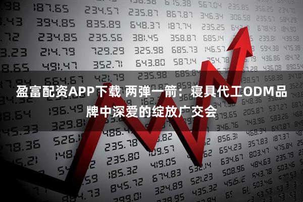 盈富配资APP下载 两弹一箭：寝具代工ODM品牌中深爱的绽放广交会