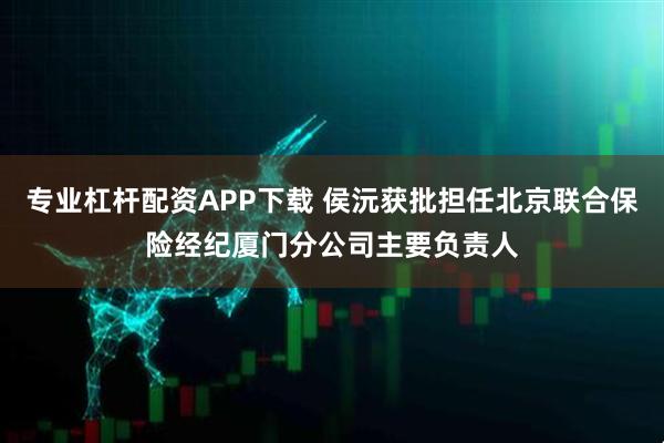 专业杠杆配资APP下载 侯沅获批担任北京联合保险经纪厦门分公司主要负责人
