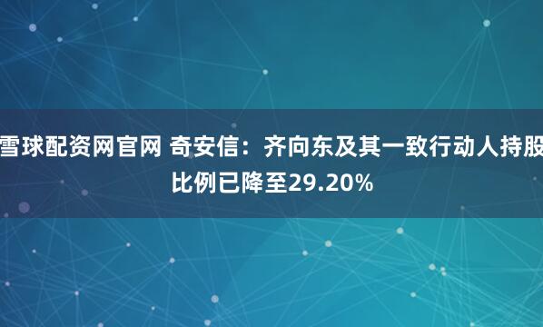 雪球配资网官网 奇安信：齐向东及其一致行动人持股比例已降至29.20%