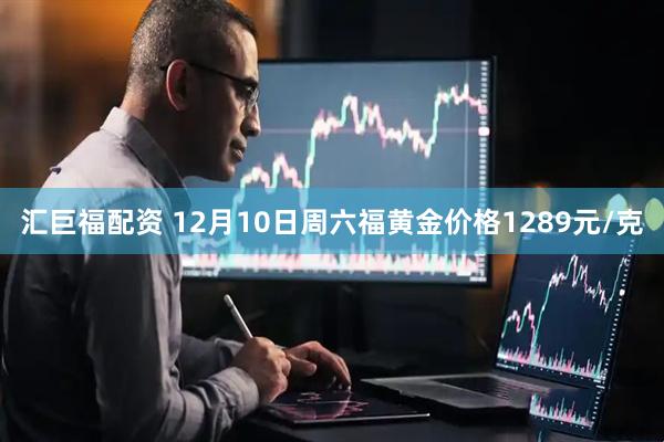 汇巨福配资 12月10日周六福黄金价格1289元/克