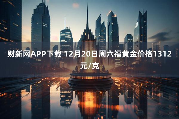 财新网APP下载 12月20日周六福黄金价格1312元/克